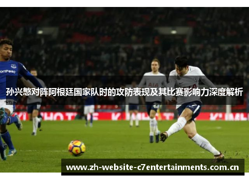 孙兴慜对阵阿根廷国家队时的攻防表现及其比赛影响力深度解析