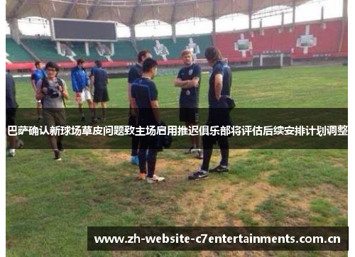 巴萨确认新球场草皮问题致主场启用推迟俱乐部将评估后续安排计划调整
