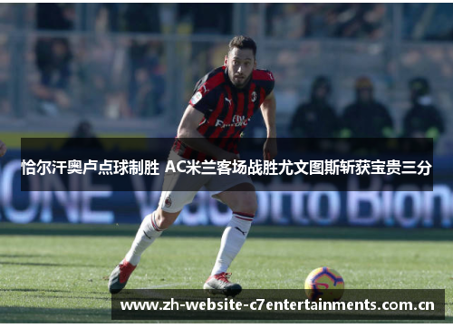 恰尔汗奥卢点球制胜 AC米兰客场战胜尤文图斯斩获宝贵三分